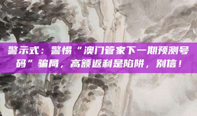 警示式：警惕“澳门管家下一期预测号码”骗局，高额返利是陷阱，别信！