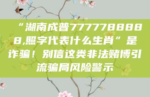 “湖南成普7777788888,照字代表什么生肖”是诈骗！别信这类非法赌博引流骗局风险警示