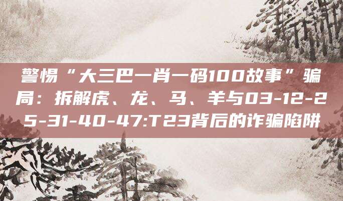 警惕“大三巴一肖一码100故事”骗局：拆解虎、龙、马、羊与03-12-25-31-40-47:T23背后的诈骗陷阱