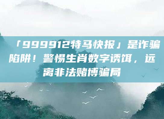 「999912特马快报」是诈骗陷阱！警惕生肖数字诱饵，远离非法赌博骗局