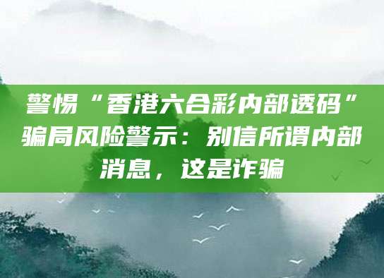 警惕“香港六合彩内部透码”骗局风险警示：别信所谓内部消息，这是诈骗