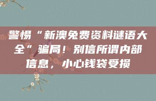 警惕“新澳兔费资料谜语大全”骗局！别信所谓内部信息，小心钱袋受损
