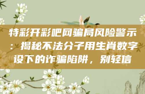 特彩开彩吧网骗局风险警示：揭秘不法分子用生肖数字设下的诈骗陷阱，别轻信