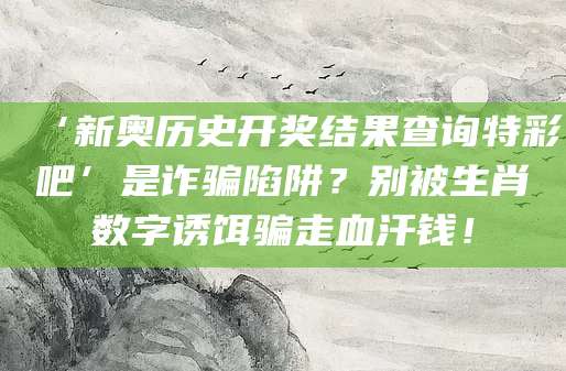 ‘新奥历史开奖结果查询特彩吧’是诈骗陷阱？别被生肖数字诱饵骗走血汗钱！