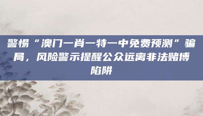 警惕“澳门一肖一特一中免费预测”骗局，风险警示提醒公众远离非法赌博陷阱